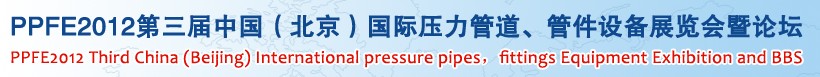 PPFE2012第三屆中國(guó)（北京）國(guó)際壓力管道、管件設(shè)備展覽會(huì)暨論壇