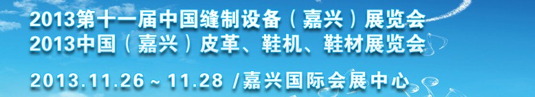 2013中國(guó)（嘉興）皮革、鞋機(jī)、鞋材展覽會(huì)<br>2013第十一屆中國(guó)縫制設(shè)備（嘉興）展覽會(huì)