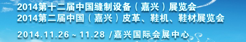 2014第十二屆中國(guó)縫制設(shè)備（嘉興）展覽會(huì)<br>2014第二屆中國(guó)（嘉興）皮革、鞋機(jī)、鞋材展覽會(huì)